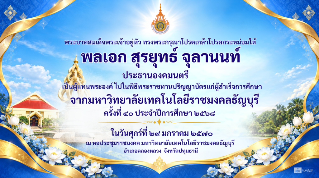 ภาพแบร์นเนอร์ พระบาทสมเด็จพระเจ้าอยู่หัว ทรงพระกรุณาโปรดเกล้าโปรดกระหม่อมให้ พลเอก สุรยุทธ์ จุลานนท์ ประธานองคมนตรี เป็นผู้แทนพระองค์ ไปในพิธีพระราชทานปริญญาบัตรแก่ผู้สำเร็จการศึกษา จากมหาวิทยาลัยเทคโนโลยีราชมงคลธัญบุรี ครั้งที่ 40 ประจำปีการศึกษา 2568 ในวันศุกร์ที่ 29 มกราคม 2570 ณ หอประชุมราชมงคล มหาวิทยาลัยเทคโนโลยีราชมงคลธัญบุรี อำเภอคลองหลวง จังหวัดปทุมธานี